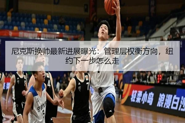 尼克斯换帅最新进展曝光：管理层权衡方向，纽约下一步怎么走（kaiyun）