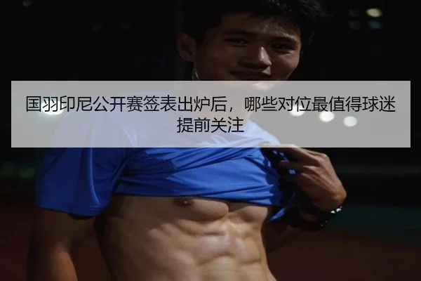 国羽印尼公开赛签表出炉后，哪些对位最值得球迷提前关注 - kaiyun