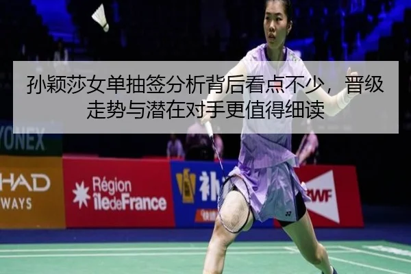 孙颖莎女单抽签分析背后看点不少，晋级走势与潜在对手更值得细读 | kaiyun